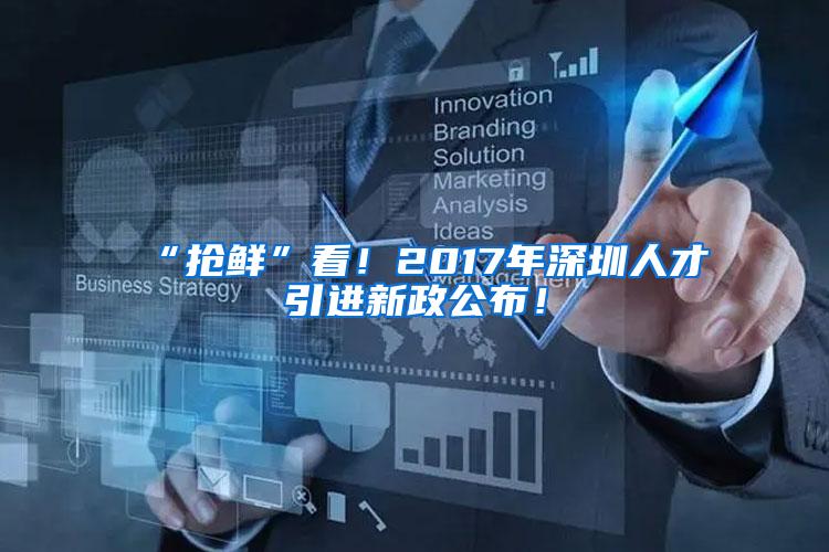 “抢鲜”看！2017年深圳人才引进新政公布！