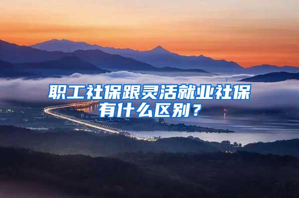 职工社保跟灵活就业社保有什么区别？