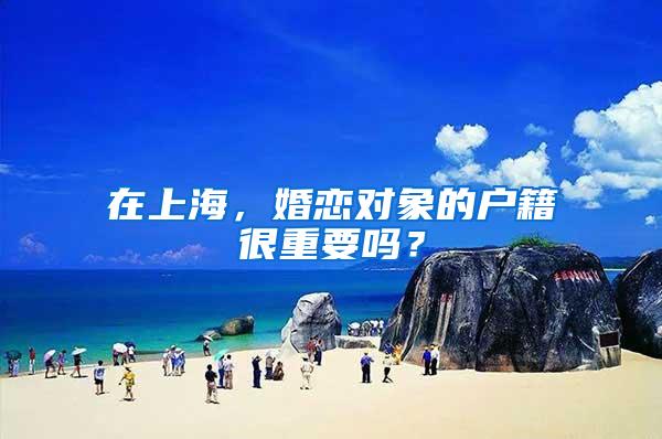 在上海，婚恋对象的户籍很重要吗？