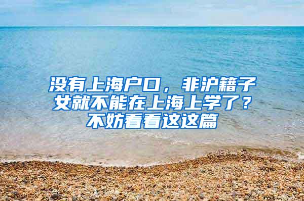 没有上海户口，非沪籍子女就不能在上海上学了？不妨看看这这篇