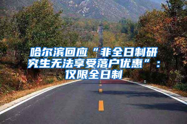 哈尔滨回应“非全日制研究生无法享受落户优惠”：仅限全日制