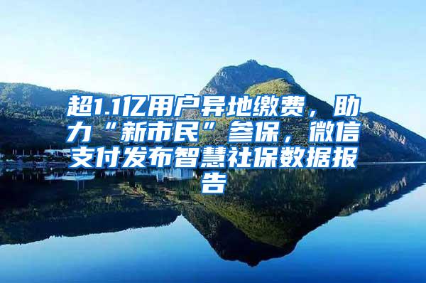 超1.1亿用户异地缴费，助力“新市民”参保，微信支付发布智慧社保数据报告