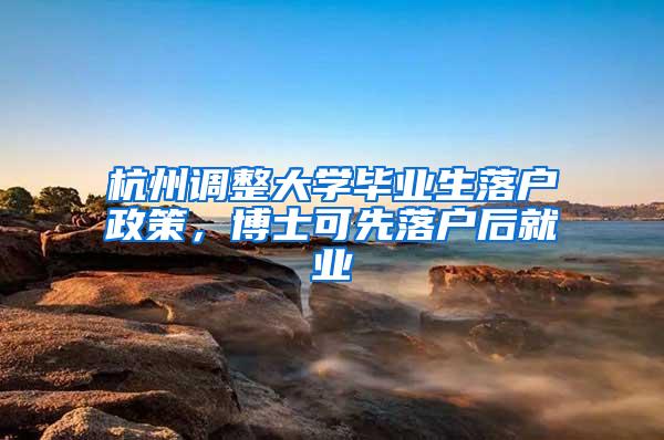 杭州调整大学毕业生落户政策，博士可先落户后就业