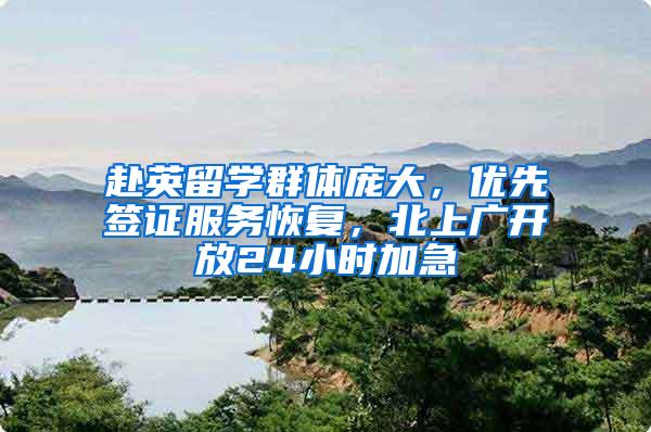 赴英留学群体庞大，优先签证服务恢复，北上广开放24小时加急