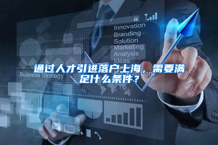 通过人才引进落户上海，需要满足什么条件？
