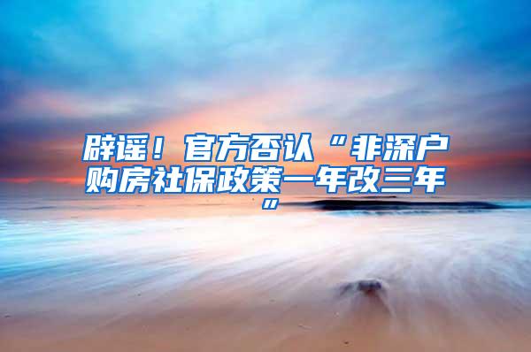 辟谣！官方否认“非深户购房社保政策一年改三年”