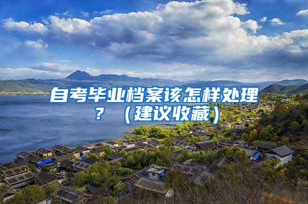 自考毕业档案该怎样处理？（建议收藏）