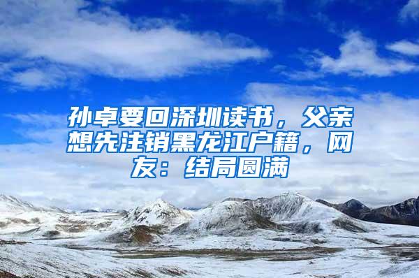 孙卓要回深圳读书，父亲想先注销黑龙江户籍，网友：结局圆满