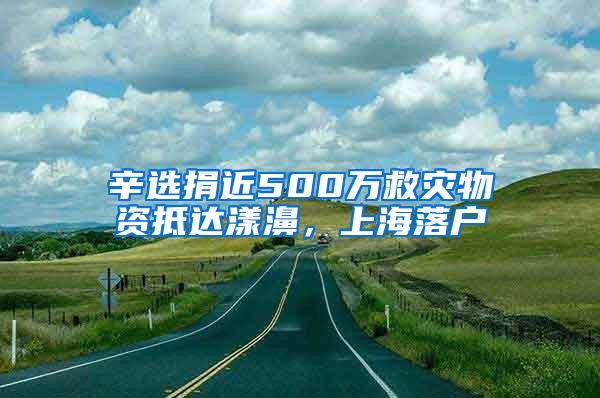 辛选捐近500万救灾物资抵达漾濞，上海落户