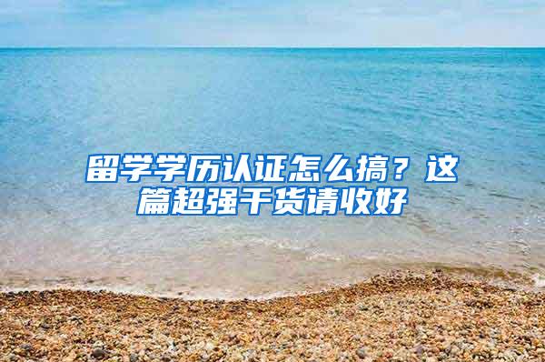 留学学历认证怎么搞？这篇超强干货请收好