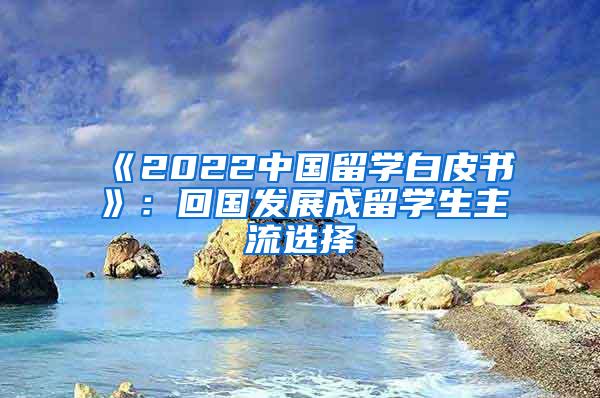 《2022中国留学白皮书》：回国发展成留学生主流选择