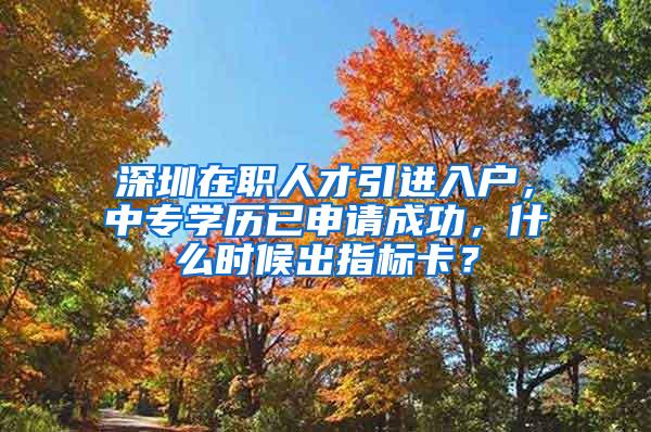 深圳在职人才引进入户，中专学历已申请成功，什么时候出指标卡？