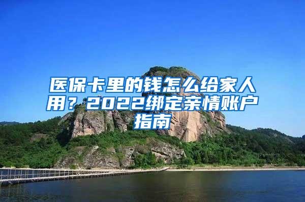 医保卡里的钱怎么给家人用？2022绑定亲情账户指南