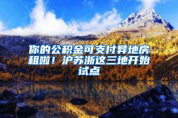 你的公积金可支付异地房租啦！沪苏浙这三地开始试点