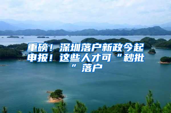 重磅！深圳落户新政今起申报！这些人才可“秒批”落户