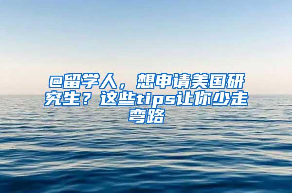 @留学人，想申请美国研究生？这些tips让你少走弯路