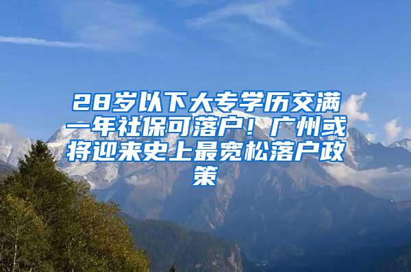 28岁以下大专学历交满一年社保可落户！广州或将迎来史上最宽松落户政策
