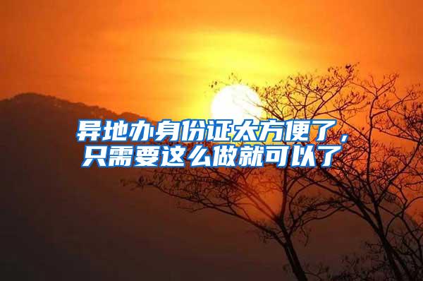 异地办身份证太方便了，只需要这么做就可以了