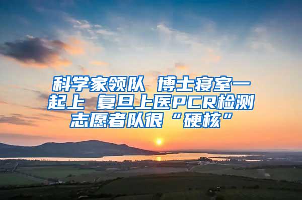 科学家领队 博士寝室一起上 复旦上医PCR检测志愿者队很“硬核”