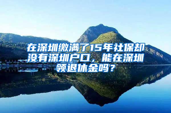 在深圳缴满了15年社保却没有深圳户口，能在深圳领退休金吗？