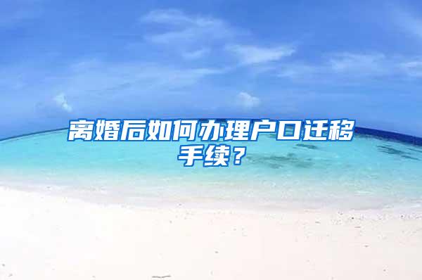 离婚后如何办理户口迁移手续？