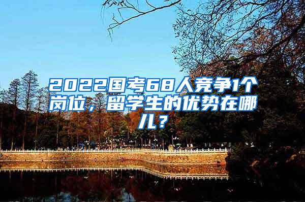 2022国考68人竞争1个岗位，留学生的优势在哪儿？