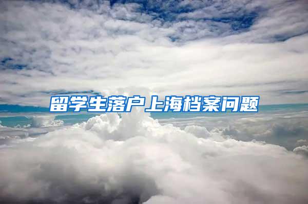 留学生落户上海档案问题