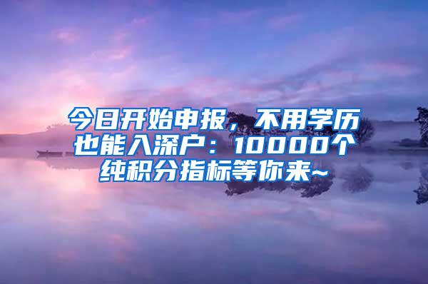 今日开始申报，不用学历也能入深户：10000个纯积分指标等你来~
