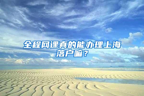 全程网课真的能办理上海落户嘛？