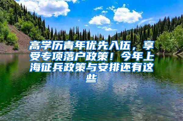 高学历青年优先入伍，享受专项落户政策！今年上海征兵政策与安排还有这些