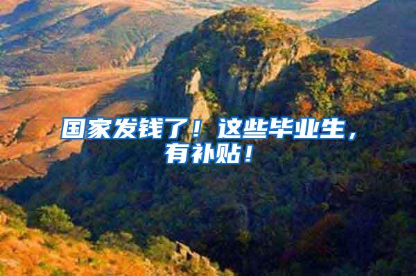 国家发钱了！这些毕业生，有补贴！