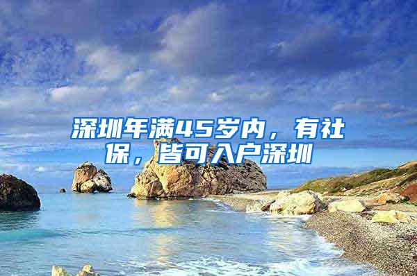 深圳年满45岁内，有社保，皆可入户深圳