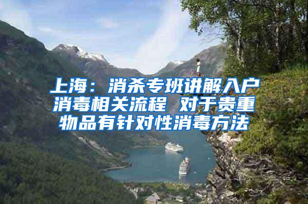 上海：消杀专班讲解入户消毒相关流程 对于贵重物品有针对性消毒方法