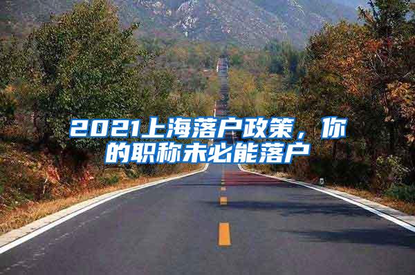 2021上海落户政策，你的职称未必能落户
