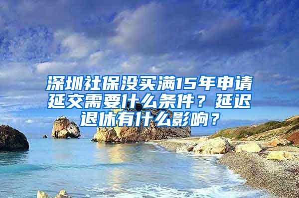 深圳社保没买满15年申请延交需要什么条件？延迟退休有什么影响？