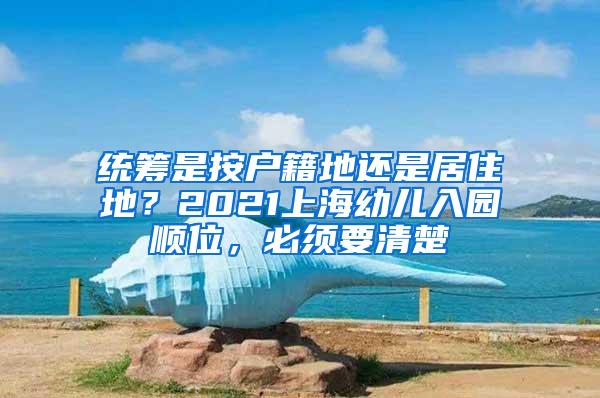 统筹是按户籍地还是居住地？2021上海幼儿入园顺位，必须要清楚