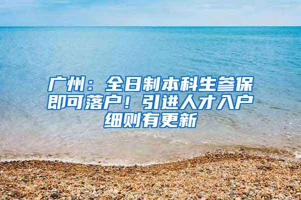 广州：全日制本科生参保即可落户！引进人才入户细则有更新
