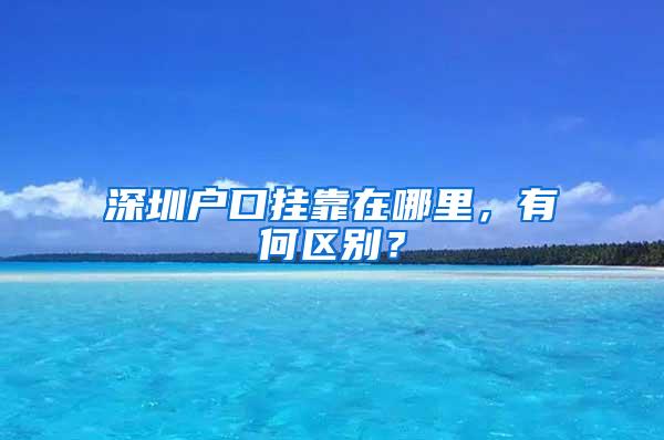 深圳户口挂靠在哪里，有何区别？