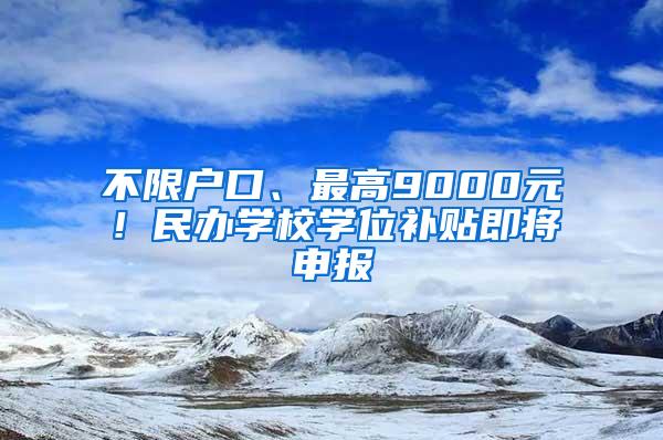 不限户口、最高9000元！民办学校学位补贴即将申报