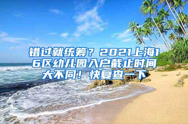 错过就统筹？2021上海16区幼儿园入户截止时间大不同！快复查一下