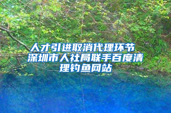 人才引进取消代理环节 深圳市人社局联手百度清理钓鱼网站