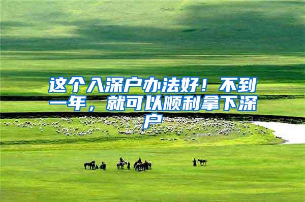 这个入深户办法好！不到一年，就可以顺利拿下深户