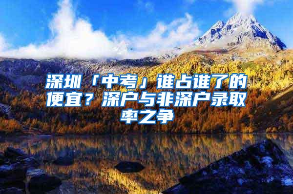 深圳「中考」谁占谁了的便宜？深户与非深户录取率之争