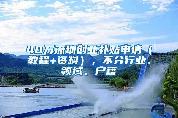 40万深圳创业补贴申请（教程+资料），不分行业、领域、户籍