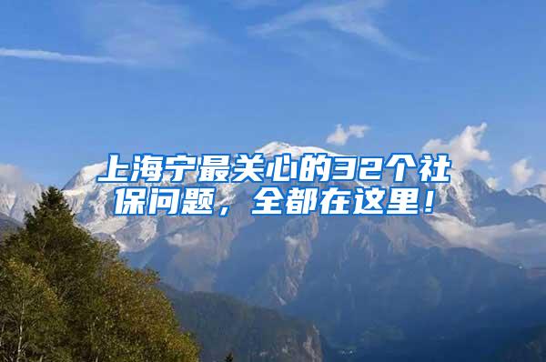 上海宁最关心的32个社保问题，全都在这里！