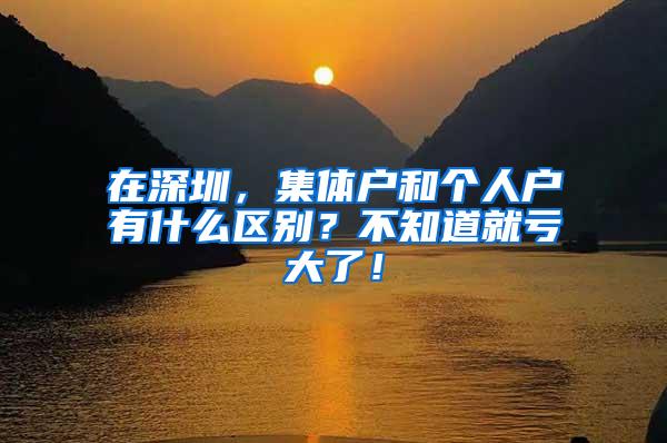 在深圳，集体户和个人户有什么区别？不知道就亏大了！