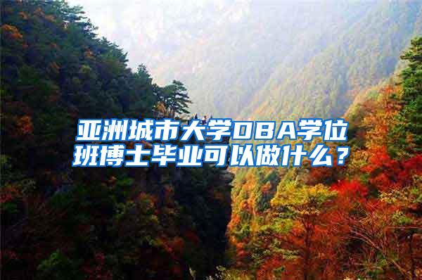 亚洲城市大学DBA学位班博士毕业可以做什么？