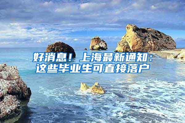 好消息！上海最新通知：这些毕业生可直接落户