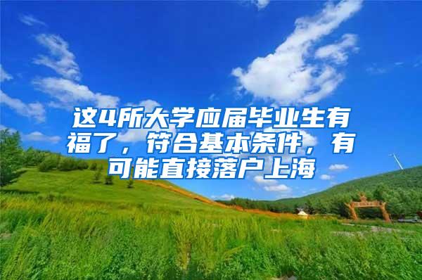 这4所大学应届毕业生有福了，符合基本条件，有可能直接落户上海