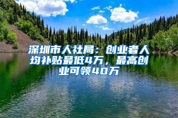 深圳市人社局：创业者人均补贴最低4万，最高创业可领40万